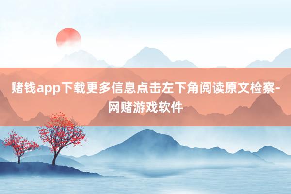 赌钱app下载更多信息点击左下角阅读原文检察-网赌游戏软件