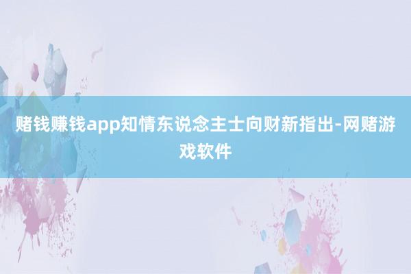 赌钱赚钱app知情东说念主士向财新指出-网赌游戏软件