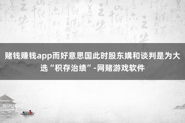 赌钱赚钱app而好意思国此时股东媾和谈判是为大选“积存治绩”-网赌游戏软件