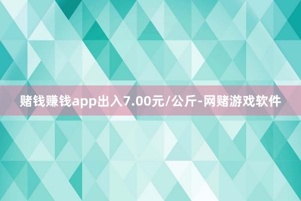 赌钱赚钱app出入7.00元/公斤-网赌游戏软件