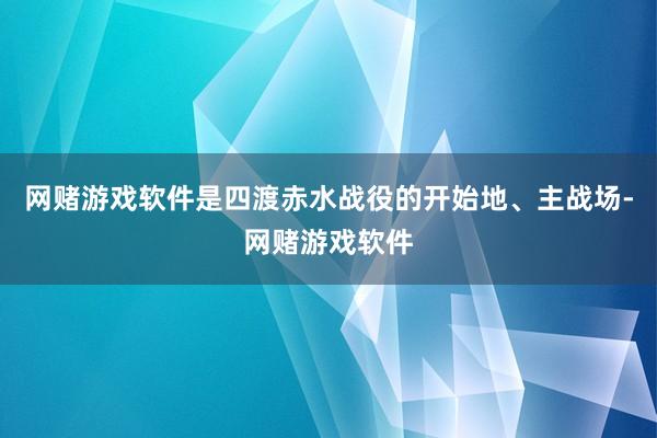 网赌游戏软件是四渡赤水战役的开始地、主战场-网赌游戏软件