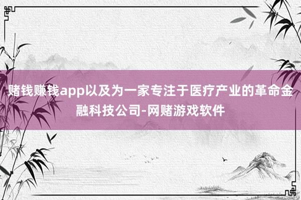 赌钱赚钱app以及为一家专注于医疗产业的革命金融科技公司-网赌游戏软件