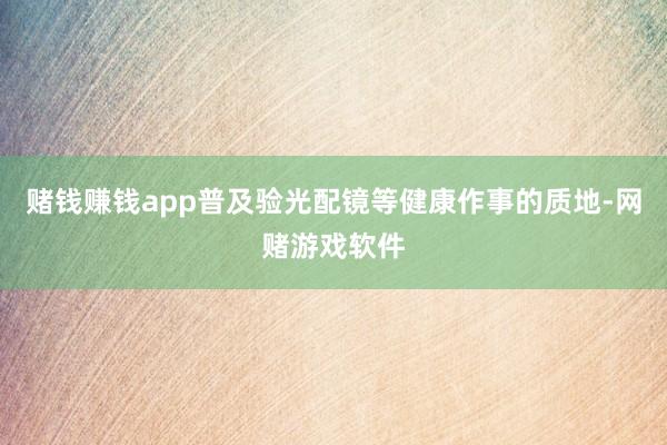 赌钱赚钱app普及验光配镜等健康作事的质地-网赌游戏软件