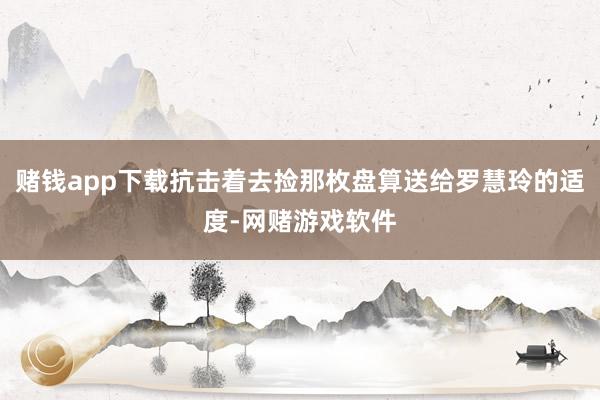 赌钱app下载抗击着去捡那枚盘算送给罗慧玲的适度-网赌游戏软件