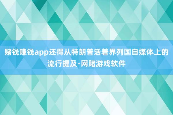 赌钱赚钱app还得从特朗普活着界列国自媒体上的流行提及-网赌游戏软件