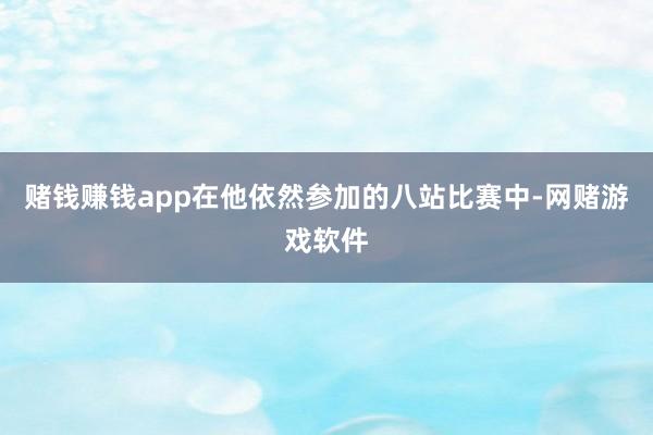 赌钱赚钱app在他依然参加的八站比赛中-网赌游戏软件