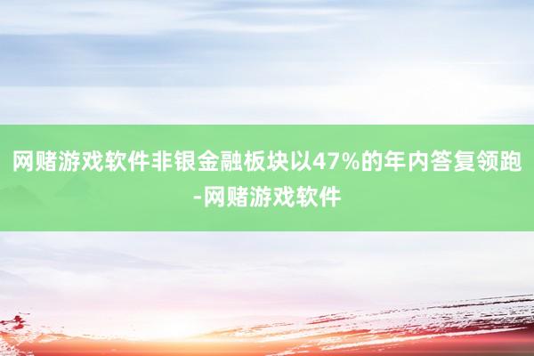 网赌游戏软件非银金融板块以47%的年内答复领跑-网赌游戏软件