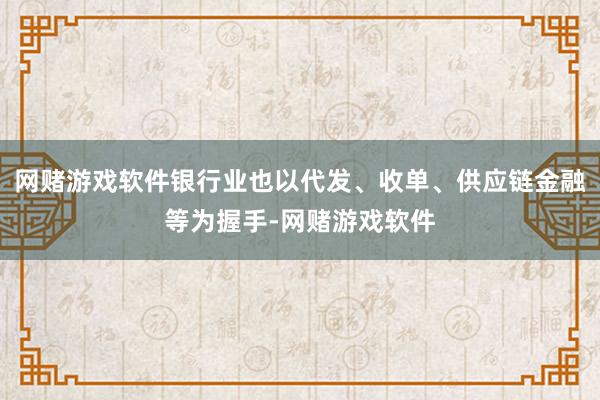 网赌游戏软件银行业也以代发、收单、供应链金融等为握手-网赌游戏软件