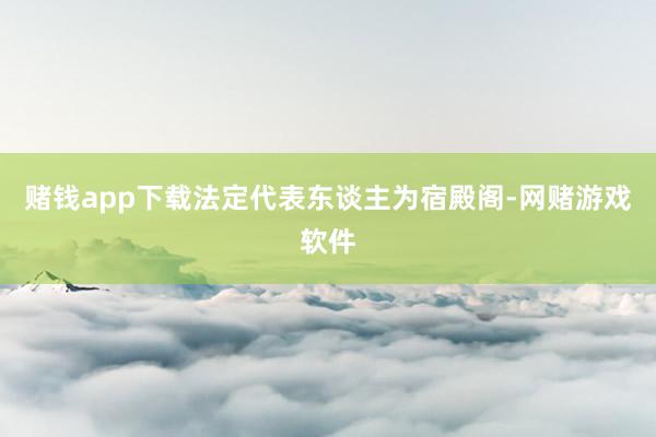 赌钱app下载法定代表东谈主为宿殿阁-网赌游戏软件