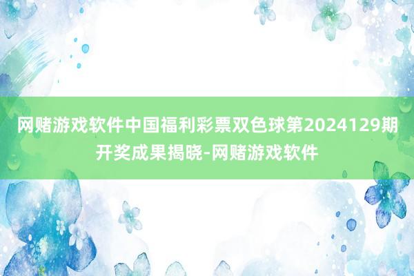 网赌游戏软件中国福利彩票双色球第2024129期开奖成果揭晓-网赌游戏软件