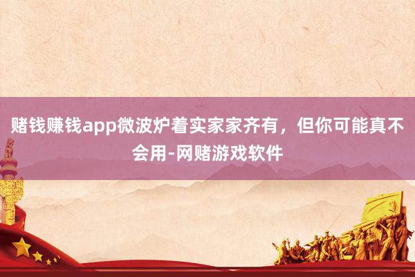 赌钱赚钱app微波炉着实家家齐有，但你可能真不会用-网赌游戏软件