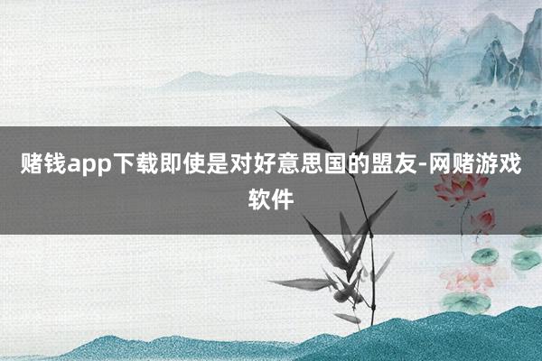 赌钱app下载即使是对好意思国的盟友-网赌游戏软件