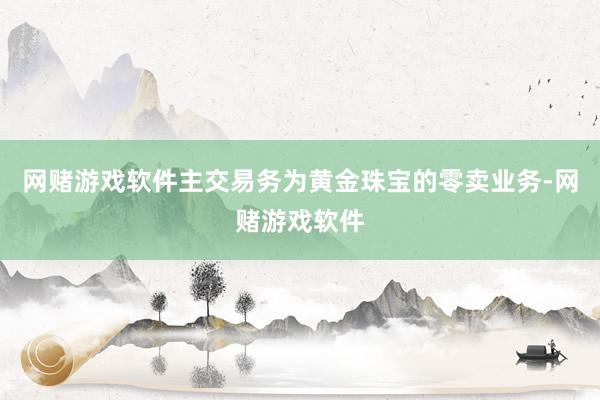 网赌游戏软件主交易务为黄金珠宝的零卖业务-网赌游戏软件