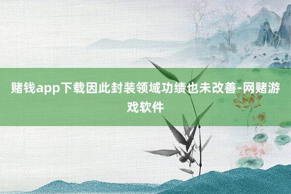 赌钱app下载因此封装领域功绩也未改善-网赌游戏软件