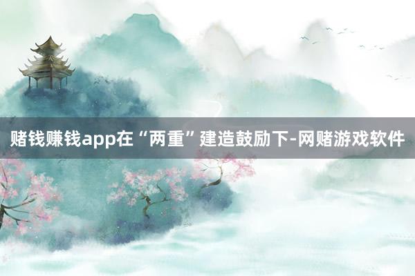 赌钱赚钱app在“两重”建造鼓励下-网赌游戏软件