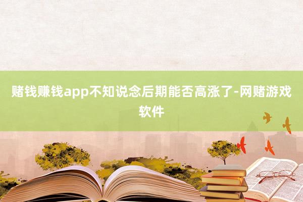 赌钱赚钱app不知说念后期能否高涨了-网赌游戏软件