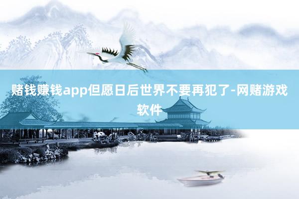 赌钱赚钱app但愿日后世界不要再犯了-网赌游戏软件