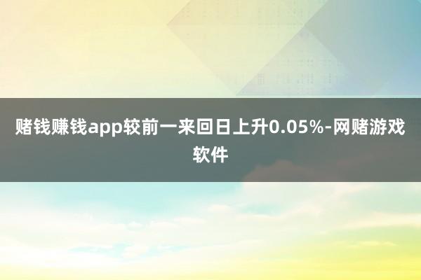 赌钱赚钱app较前一来回日上升0.05%-网赌游戏软件