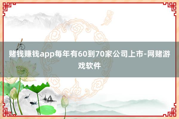 赌钱赚钱app每年有60到70家公司上市-网赌游戏软件