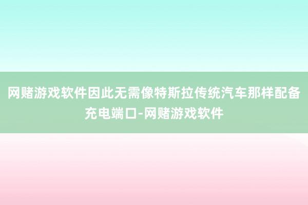 网赌游戏软件因此无需像特斯拉传统汽车那样配备充电端口-网赌游戏软件