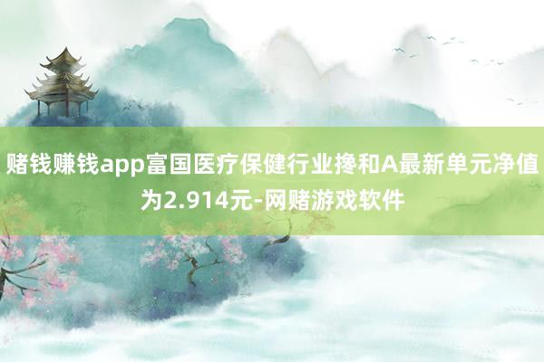 赌钱赚钱app富国医疗保健行业搀和A最新单元净值为2.914元-网赌游戏软件