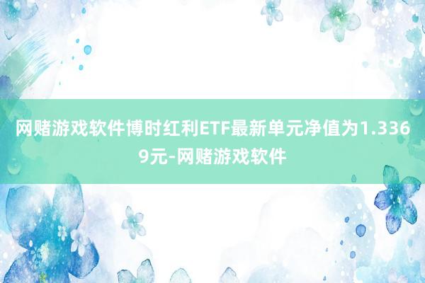 网赌游戏软件博时红利ETF最新单元净值为1.3369元-网赌游戏软件