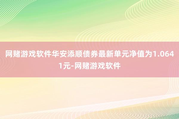 网赌游戏软件华安添顺债券最新单元净值为1.0641元-网赌游戏软件