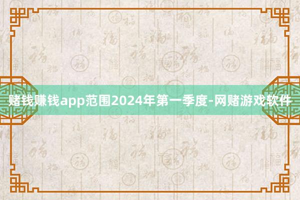 赌钱赚钱app范围2024年第一季度-网赌游戏软件