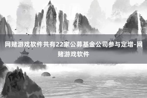 网赌游戏软件共有22家公募基金公司参与定增-网赌游戏软件