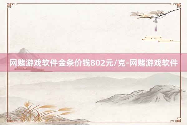 网赌游戏软件金条价钱802元/克-网赌游戏软件