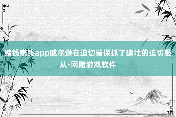 赌钱赚钱app威尔逊在迫切端保抓了建壮的迫切服从-网赌游戏软件