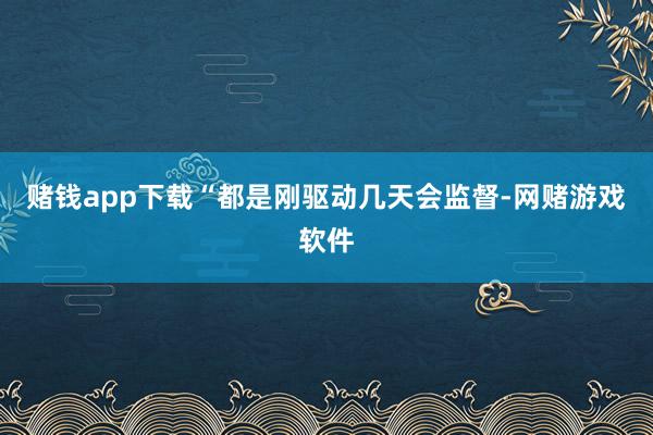 赌钱app下载“都是刚驱动几天会监督-网赌游戏软件