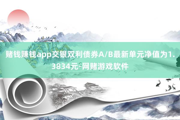 赌钱赚钱app交银双利债券A/B最新单元净值为1.3834元-网赌游戏软件