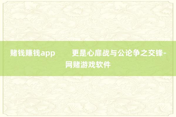 赌钱赚钱app        更是心扉战与公论争之交锋-网赌游戏软件