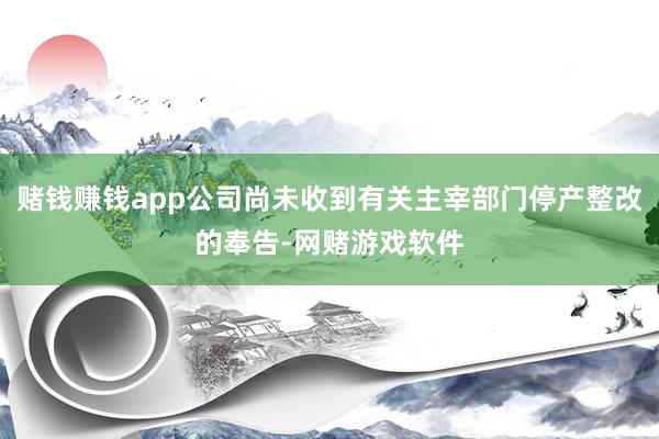 赌钱赚钱app公司尚未收到有关主宰部门停产整改的奉告-网赌游戏软件