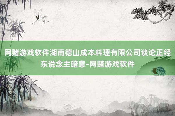 网赌游戏软件湖南德山成本料理有限公司谈论正经东说念主暗意-网赌游戏软件