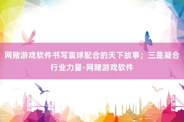 网赌游戏软件书写寰球配合的天下故事；三是凝合行业力量-网赌游戏软件