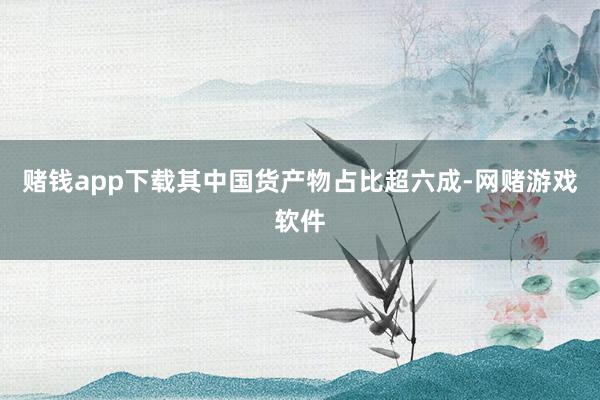 赌钱app下载其中国货产物占比超六成-网赌游戏软件