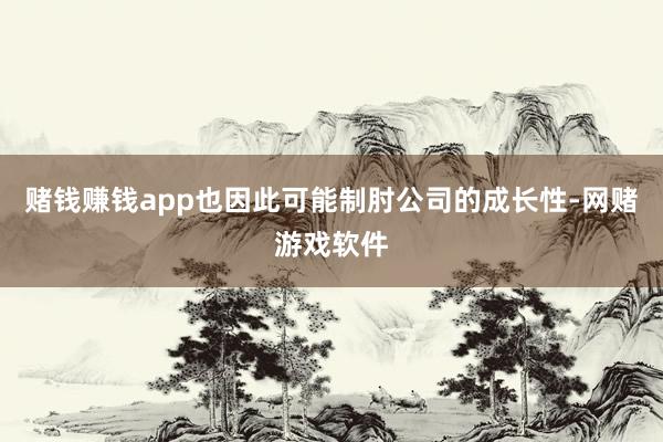 赌钱赚钱app也因此可能制肘公司的成长性-网赌游戏软件