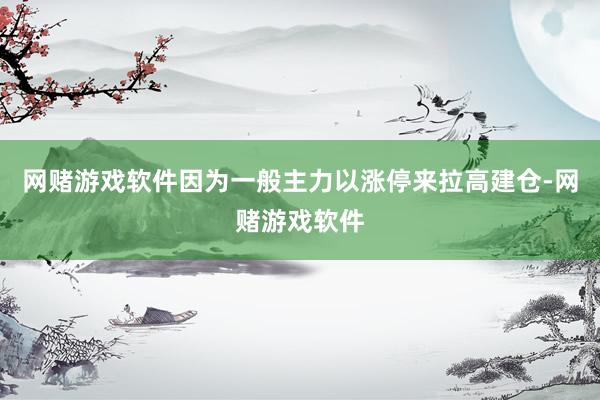 网赌游戏软件因为一般主力以涨停来拉高建仓-网赌游戏软件