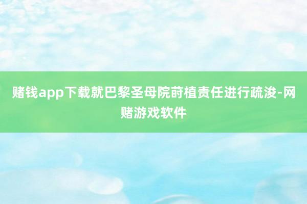 赌钱app下载就巴黎圣母院莳植责任进行疏浚-网赌游戏软件