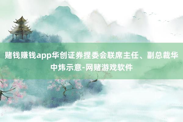 赌钱赚钱app华创证券捏委会联席主任、副总裁华中炜示意-网赌游戏软件