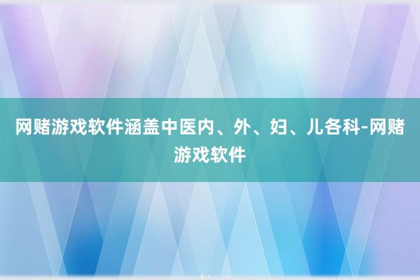 网赌游戏软件涵盖中医内、外、妇、儿各科-网赌游戏软件