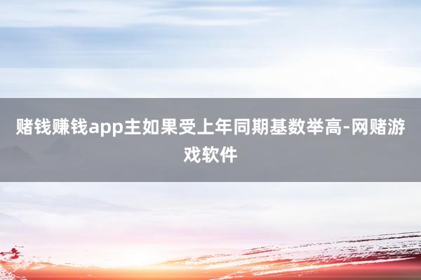 赌钱赚钱app主如果受上年同期基数举高-网赌游戏软件