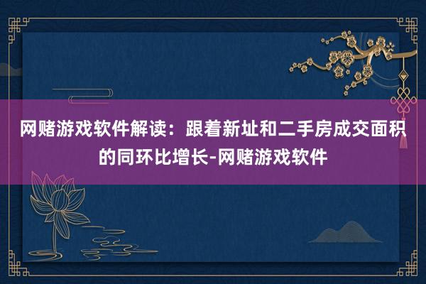 网赌游戏软件　　解读：跟着新址和二手房成交面积的同环比增长-网赌游戏软件