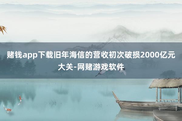 赌钱app下载旧年海信的营收初次破损2000亿元大关-网赌游戏软件