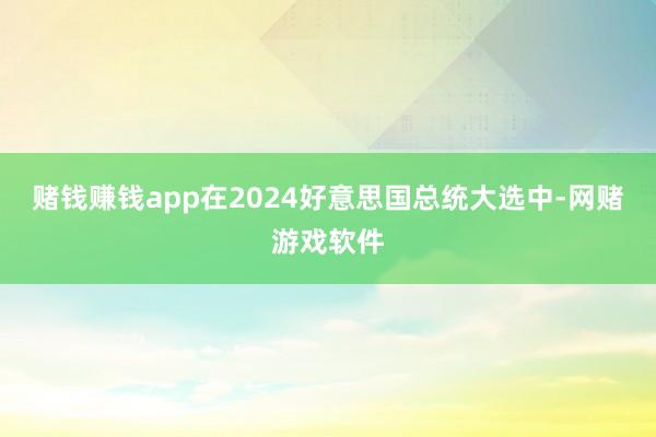 赌钱赚钱app在2024好意思国总统大选中-网赌游戏软件