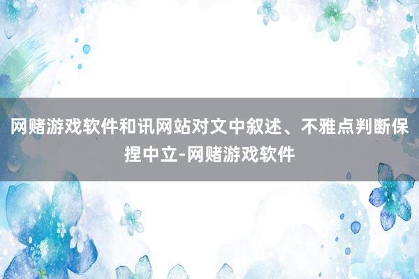 网赌游戏软件和讯网站对文中叙述、不雅点判断保捏中立-网赌游戏软件