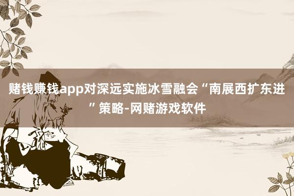 赌钱赚钱app对深远实施冰雪融会“南展西扩东进”策略-网赌游戏软件