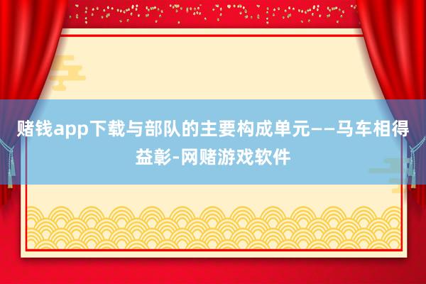 赌钱app下载与部队的主要构成单元——马车相得益彰-网赌游戏软件